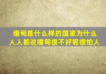 缅甸是什么样的国家为什么人人都说缅甸很不好呢很怕人