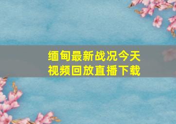 缅甸最新战况今天视频回放直播下载