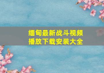 缅甸最新战斗视频播放下载安装大全