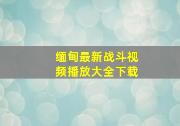 缅甸最新战斗视频播放大全下载