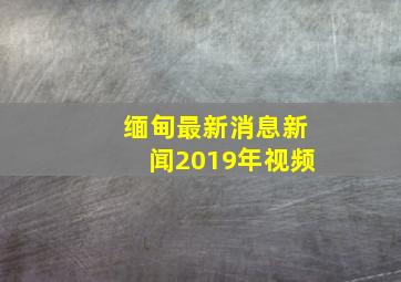 缅甸最新消息新闻2019年视频