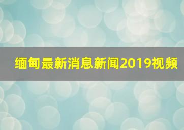 缅甸最新消息新闻2019视频