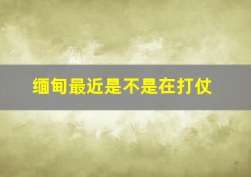 缅甸最近是不是在打仗