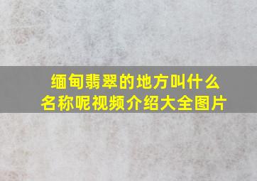 缅甸翡翠的地方叫什么名称呢视频介绍大全图片