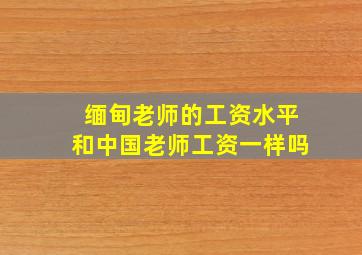 缅甸老师的工资水平和中国老师工资一样吗