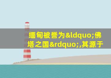 缅甸被誉为“佛塔之国”,其源于