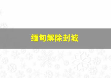 缅甸解除封城