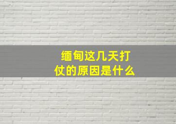 缅甸这几天打仗的原因是什么