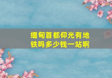 缅甸首都仰光有地铁吗多少钱一站啊