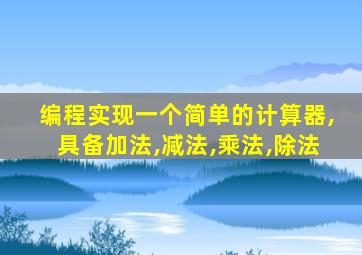 编程实现一个简单的计算器,具备加法,减法,乘法,除法