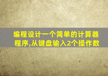 编程设计一个简单的计算器程序,从键盘输入2个操作数