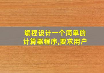 编程设计一个简单的计算器程序,要求用户