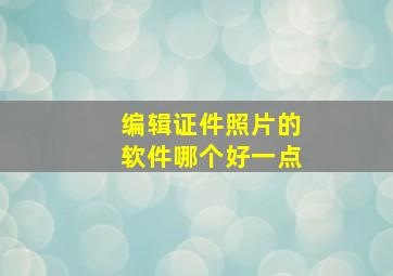 编辑证件照片的软件哪个好一点