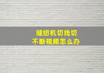 缝纫机切线切不断视频怎么办