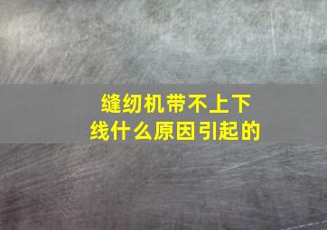 缝纫机带不上下线什么原因引起的