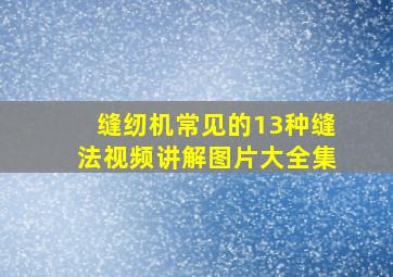 缝纫机常见的13种缝法视频讲解图片大全集