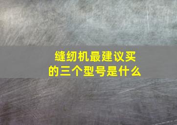 缝纫机最建议买的三个型号是什么