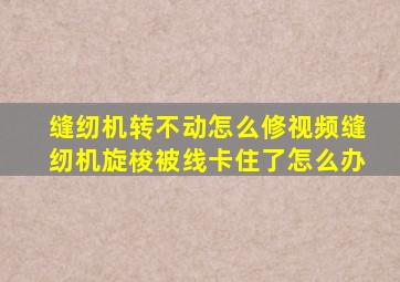 缝纫机转不动怎么修视频缝纫机旋梭被线卡住了怎么办