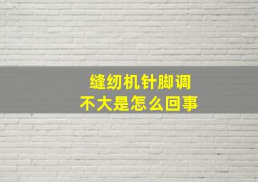 缝纫机针脚调不大是怎么回事