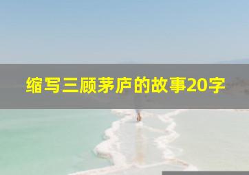 缩写三顾茅庐的故事20字