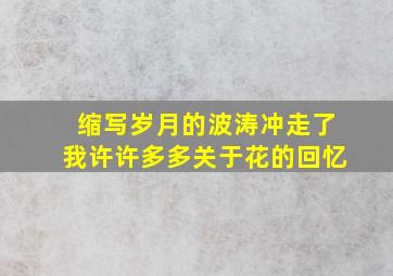 缩写岁月的波涛冲走了我许许多多关于花的回忆