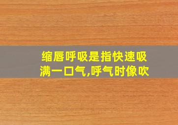 缩唇呼吸是指快速吸满一口气,呼气时像吹