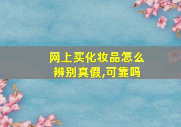 网上买化妆品怎么辨别真假,可靠吗