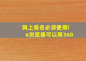 网上报名必须使用ie浏览器可以用360