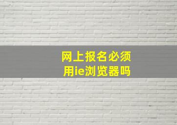 网上报名必须用ie浏览器吗