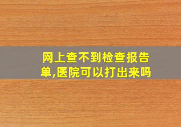 网上查不到检查报告单,医院可以打出来吗