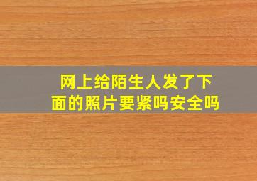 网上给陌生人发了下面的照片要紧吗安全吗