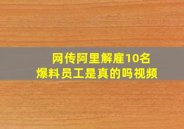 网传阿里解雇10名爆料员工是真的吗视频