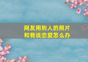 网友用别人的照片和我谈恋爱怎么办