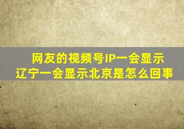 网友的视频号IP一会显示辽宁一会显示北京是怎么回事