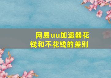 网易uu加速器花钱和不花钱的差别