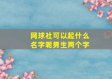 网球社可以起什么名字呢男生两个字