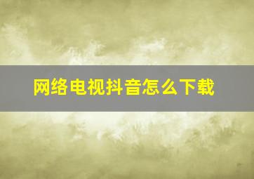 网络电视抖音怎么下载