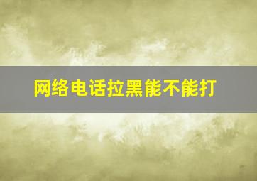 网络电话拉黑能不能打