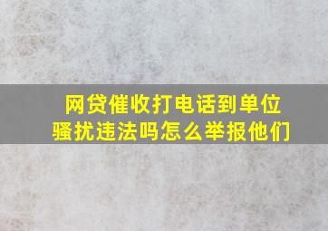 网贷催收打电话到单位骚扰违法吗怎么举报他们