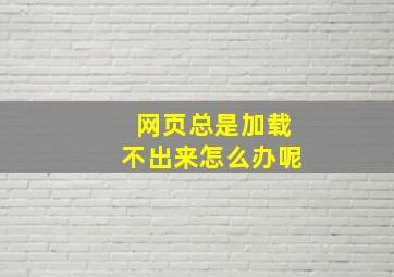 网页总是加载不出来怎么办呢