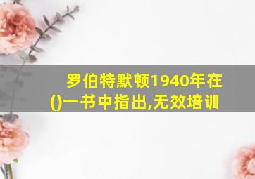 罗伯特默顿1940年在()一书中指出,无效培训