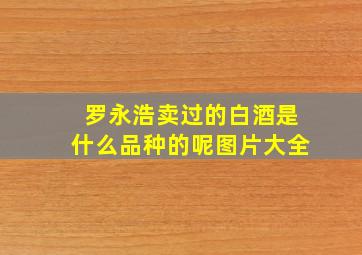 罗永浩卖过的白酒是什么品种的呢图片大全