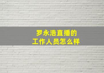 罗永浩直播的工作人员怎么样