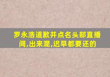 罗永浩道歉并点名头部直播间,出来混,迟早都要还的