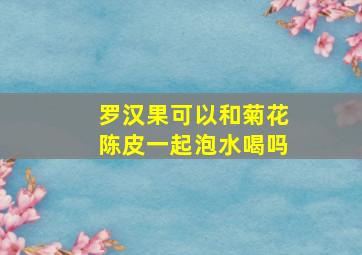 罗汉果可以和菊花陈皮一起泡水喝吗