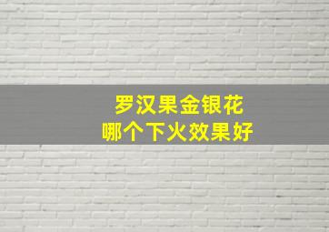 罗汉果金银花哪个下火效果好