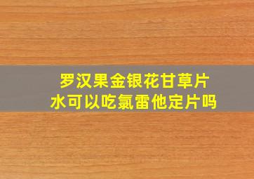 罗汉果金银花甘草片水可以吃氯雷他定片吗