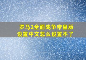 罗马2全面战争帝皇版设置中文怎么设置不了