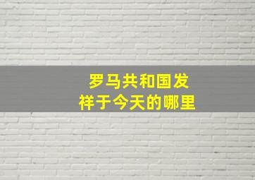 罗马共和国发祥于今天的哪里