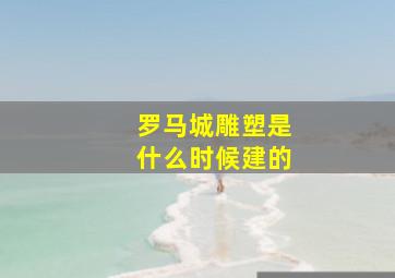 罗马城雕塑是什么时候建的